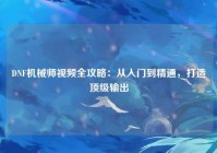 DNF机械师视频全攻略：从入门到精通，打造顶级输出