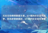 从社交恐惧到麦霸王者，KTV里的社交货币战争，社恐逆袭麦霸战，KTV里的社交货币争夺战