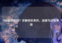 DNF能转区吗？详解转区条件、流程与注意事项