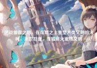 逆战雷霆之怒，在废墟之上重塑人类文明的火种，末世怒雷，废墟烬火重燃文明