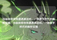 当仙剑奇侠传遭遇激活码，一场数字时代的版权觉醒，当仙剑奇侠传遭遇激活码，一场数字时代的版权觉醒