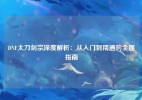 DNF太刀剑宗深度解析：从入门到精通的全面指南