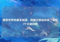 魔兽世界转服全指南，跨服迁移前必须了解的9个关键问题