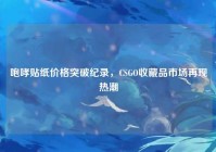 咆哮贴纸价格突破纪录，CSGO收藏品市场再现热潮