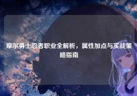 摩尔勇士忍者职业全解析，属性加点与实战策略指南