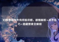 幻想曹操传外传终极攻略，剧情解析+战术技巧+隐藏要素全解锁