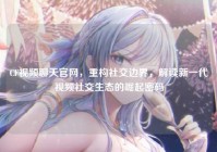 CF视频聊天官网，重构社交边界，解读新一代视频社交生态的崛起密码