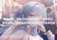 翠绿肺鱼，深藏沼泽的进化奇迹与文明启示，翠绿肺鱼，沼泽深处的生命密码与文明演化启示