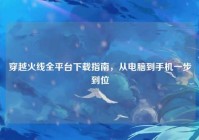 穿越火线全平台下载指南，从电脑到手机一步到位