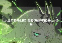 LOL霞后期怎么玩？掌握这些技巧轻松Carry全场