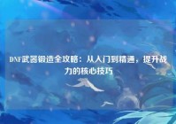 DNF武器锻造全攻略：从入门到精通，提升战力的核心技巧