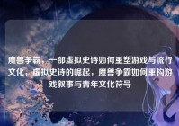 魔兽争霸，一部虚拟史诗如何重塑游戏与流行文化，虚拟史诗的崛起，魔兽争霸如何重构游戏叙事与青年文化符号