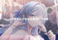 DNF刺客远古装备选择与玩法攻略