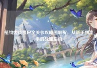 植物大战僵尸全关卡攻略图解析，从新手到高手的战略指南