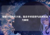 穿越火线毁灭大炮，狙击手的信仰与战场统治力解析