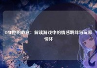 DNF她的心意：解读游戏中的情感羁绊与玩家情怀