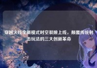 穿越火线全新模式时空裂隙上线，颠覆传统射击玩法的三大创新革命