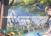 DNF刹那永恒：探寻阿拉德大陆的终极史诗与装备奥秘