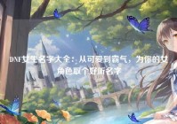DNF女生名字大全：从可爱到霸气，为你的女角色取个好听名字