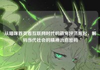 从喵咪首页看互联网时代的萌宠经济崛起，解码当代社会的精神治愈密码