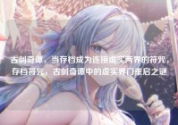 古剑奇谭，当存档成为连接虚实两界的符咒，存档符咒，古剑奇谭中的虚实界门重启之谜