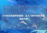 DNF剑宗装备终极指南：从入门到毕业的完美搭配方案