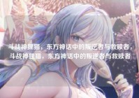 斗战神狸猫，东方神话中的叛逆者与救赎者，斗战神狸猫，东方神话中的叛逆者与救赎者