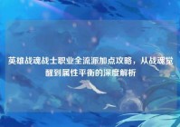 英雄战魂战士职业全流派加点攻略，从战魂觉醒到属性平衡的深度解析