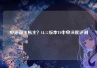 中路霸主易主？14.12版本T0中单深度评测