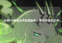 法师PVP最强法术配置解析：掌控战场的艺术