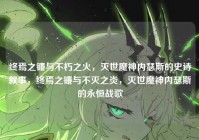 终焉之镰与不朽之火，灭世魔神内瑟斯的史诗叙事，终焉之镰与不灭之炎，灭世魔神内瑟斯的永恒战歌