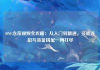 DNF念帝视频全攻略：从入门到精通，技能连招与装备搭配一网打尽