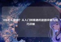 DNF怎么混团？从入门到精通的混团攻略与技巧详解