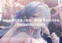 时空裂痕与英雄之黎明，奇幻叙事的平行宇宙与宿命轮回的文明史诗