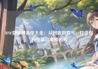 DNF召唤师名字大全：从创意到霸气，打造你的专属召唤师名号