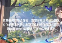 真三国无双联合作战，割草游戏如何撬动团队协作的黄金时代，割草狂欢到协作共赢，真三国无双联合作战模式引爆团队黄金法则