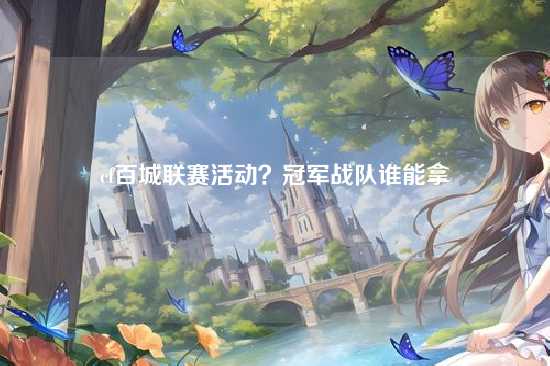 cf百城联赛活动？冠军战队谁能拿