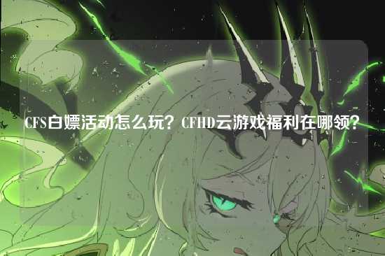 CFS白嫖活动怎么玩？CFHD云游戏福利在哪领？