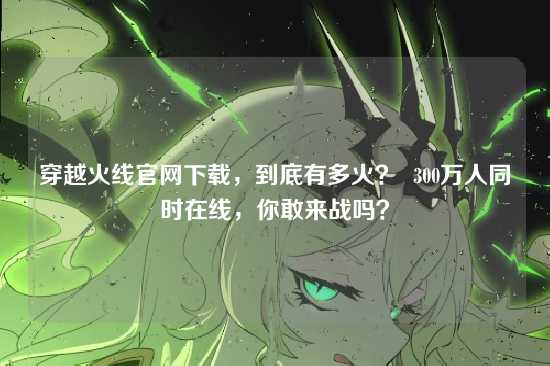 穿越火线官网下载，到底有多火？  300万人同时在线，你敢来战吗？