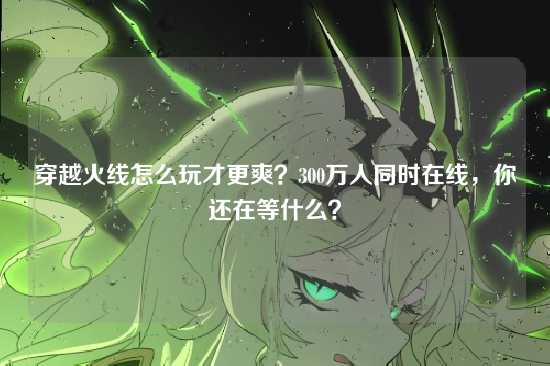 穿越火线怎么玩才更爽？300万人同时在线，你还在等什么？
