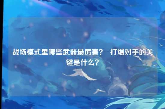 战场模式里哪些武器最厉害？  打爆对手的关键是什么？