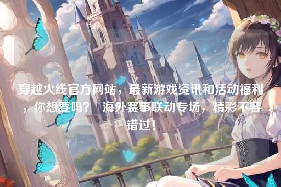 穿越火线官方网站，最新游戏资讯和活动福利，你想要吗？  海外赛事联动专场，精彩不容错过！