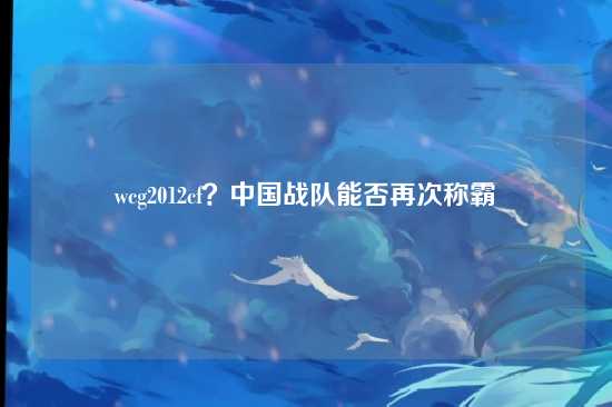 wcg2012cf？中国战队能否再次称霸