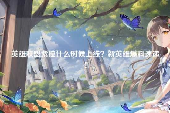 英雄联盟紫拉什么时候上线？新英雄爆料速递！