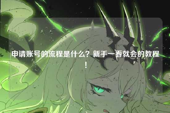 申请账号的流程是什么？新手一看就会的教程！