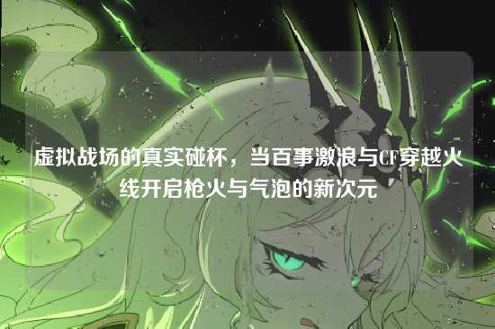 虚拟战场的真实碰杯，当百事激浪与CF穿越火线开启枪火与气泡的新次元