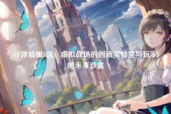 CF体验服3区，虚拟战场的创新实验室与玩家的未来沙盒