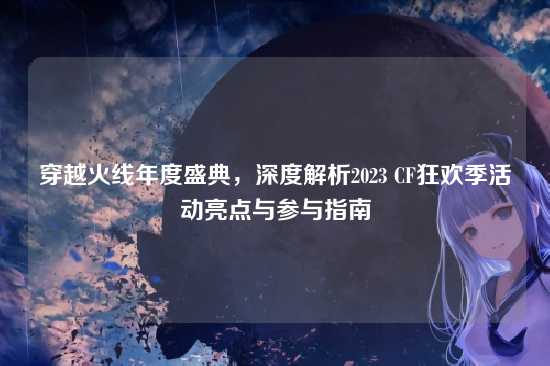 穿越火线年度盛典，深度解析2023 CF狂欢季活动亮点与参与指南