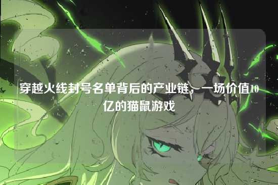 穿越火线封号名单背后的产业链，一场价值10亿的猫鼠游戏