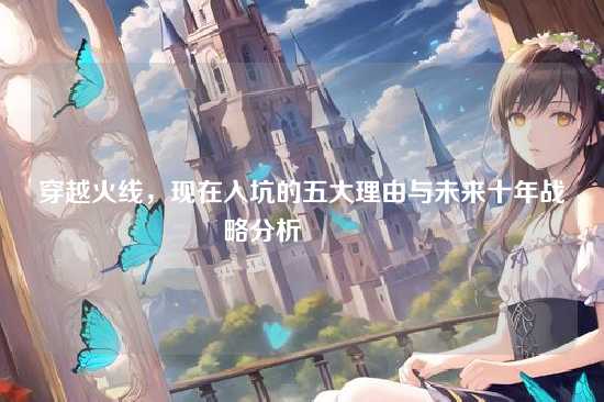 穿越火线，现在入坑的五大理由与未来十年战略分析?